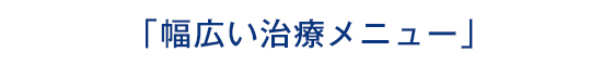 「「幅広い治療メニュー」」