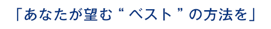 「あなたが望む“ベスト”の方法を」