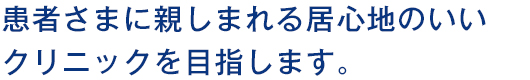 患者さまに親しまれる居心地のいいクリニックを目指します。